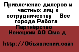 Привлечение дилеров и частных лиц к сотрудничеству. - Все города Работа » Партнёрство   . Ненецкий АО,Ома д.